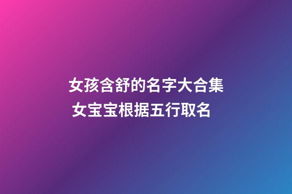 女孩含舒的名字大合集 女宝宝根据五行取名